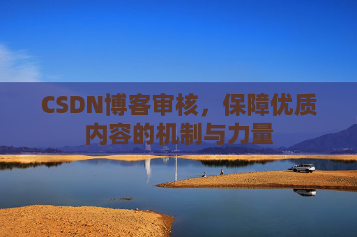 CSDN博客审核,保障优质内容的机制与力量 CSDN博客审核,保障优质内容的机制与力量